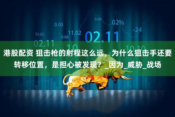 港股配资 狙击枪的射程这么远，为什么狙击手还要转移位置，是担心被发现？_因为_威胁_战场