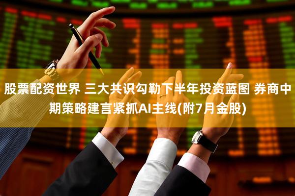股票配资世界 三大共识勾勒下半年投资蓝图 券商中期策略建言紧抓AI主线(附7月金股)