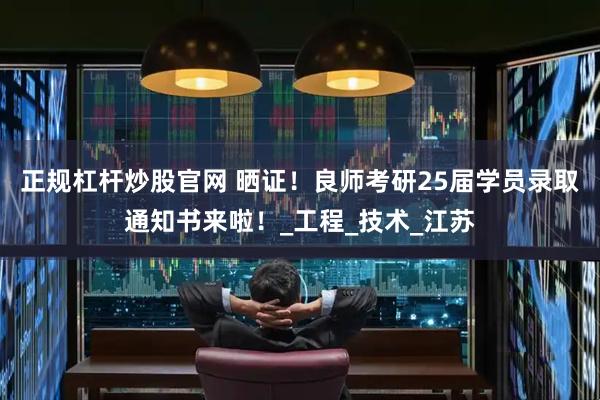 正规杠杆炒股官网 晒证！良师考研25届学员录取通知书来啦！_工程_技术_江苏