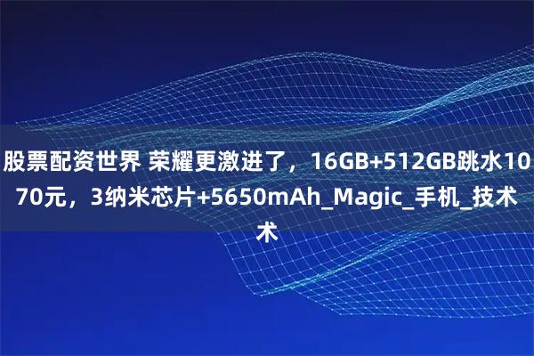 股票配资世界 荣耀更激进了，16GB+512GB跳水1070元，3纳米芯片+5650mAh_Magic_手机_技术