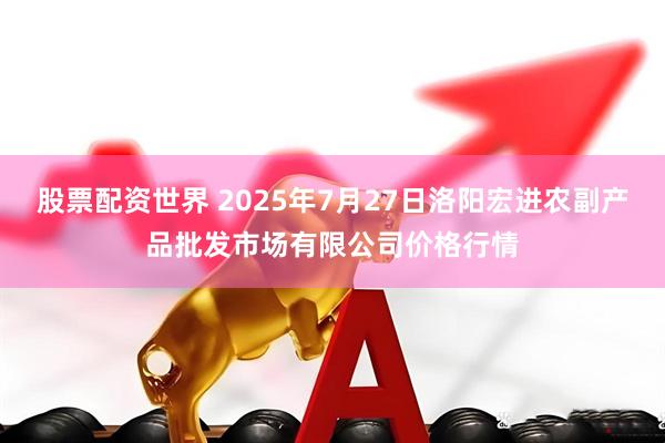 股票配资世界 2025年7月27日洛阳宏进农副产品批发市场有限公司价格行情