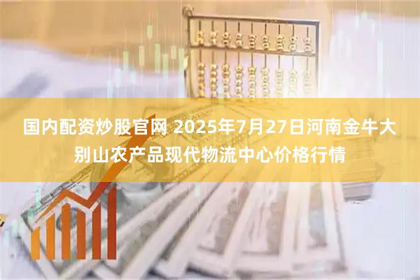 国内配资炒股官网 2025年7月27日河南金牛大别山农产品现代物流中心价格行情