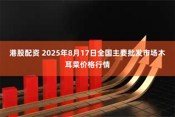 港股配资 2025年8月17日全国主要批发市场木耳菜价格行情