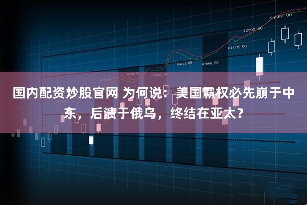 国内配资炒股官网 为何说：美国霸权必先崩于中东，后溃于俄乌，终结在亚太？