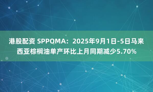 港股配资 SPPOMA：2025年9月1日-5日马来西亚棕榈油单产环比上月同期减少5.70%