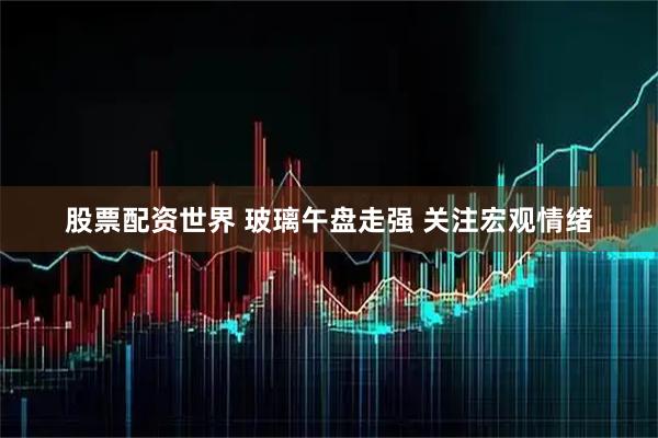 股票配资世界 玻璃午盘走强 关注宏观情绪