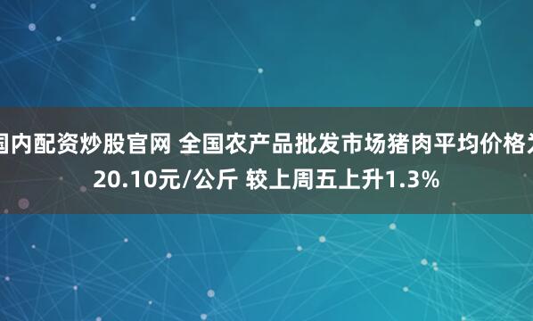 国内配资炒股官网 全国农产品批发市场猪肉平均价格为20.10元/公斤 较上周五上升1.3%