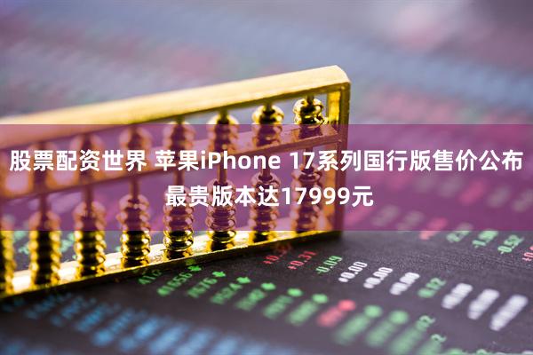 股票配资世界 苹果iPhone 17系列国行版售价公布 最贵版本达17999元