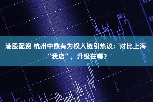 港股配资 杭州中数有为权入链引热议：对比上海 “我店”，升级在哪？
