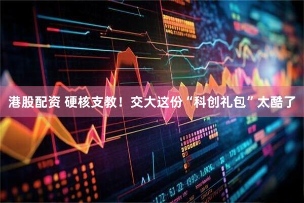 港股配资 硬核支教！交大这份“科创礼包”太酷了