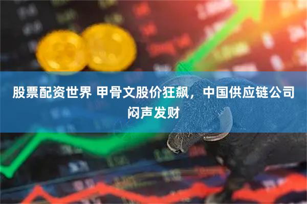 股票配资世界 甲骨文股价狂飙，中国供应链公司闷声发财