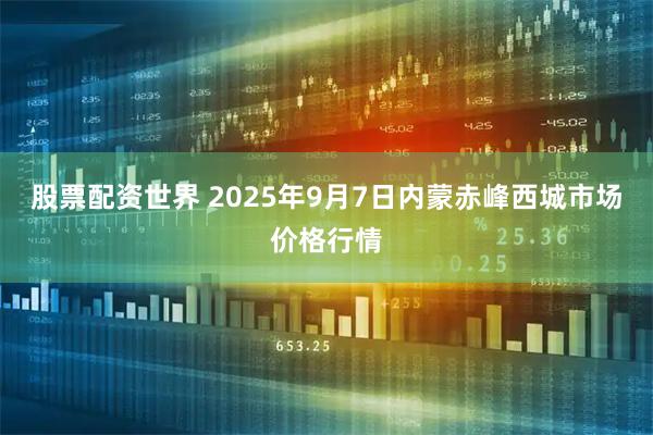 股票配资世界 2025年9月7日内蒙赤峰西城市场价格行情