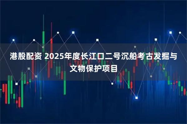 港股配资 2025年度长江口二号沉船考古发掘与文物保护项目