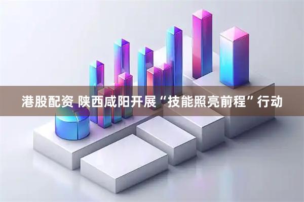 港股配资 陕西咸阳开展“技能照亮前程”行动