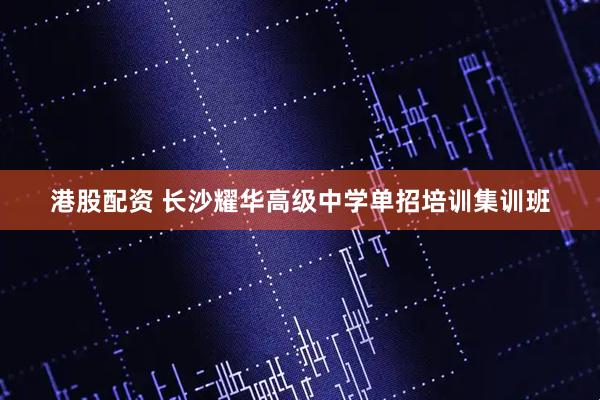 港股配资 长沙耀华高级中学单招培训集训班