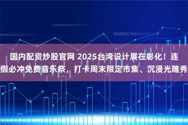 国内配资炒股官网 2025台湾设计展在彰化！连假必冲免费音乐祭，打卡周末限定市集、沉浸光雕秀