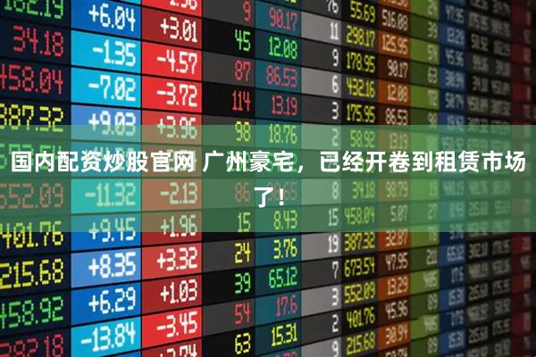 国内配资炒股官网 广州豪宅，已经开卷到租赁市场了！