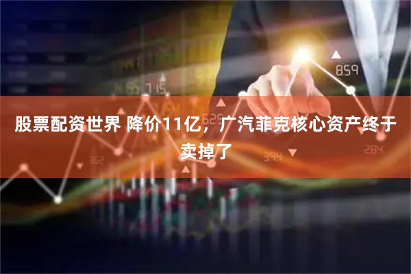 股票配资世界 降价11亿，广汽菲克核心资产终于卖掉了