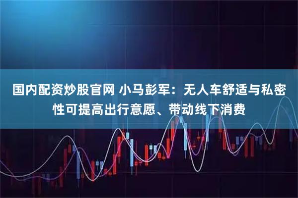 国内配资炒股官网 小马彭军：无人车舒适与私密性可提高出行意愿、带动线下消费