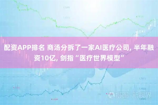 配资APP排名 商汤分拆了一家AI医疗公司, 半年融资10亿, 剑指“医疗世界模型”