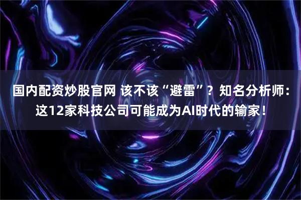 国内配资炒股官网 该不该“避雷”？知名分析师：这12家科技公司可能成为AI时代的输家！