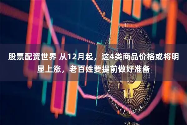 股票配资世界 从12月起，这4类商品价格或将明显上涨，老百姓要提前做好准备