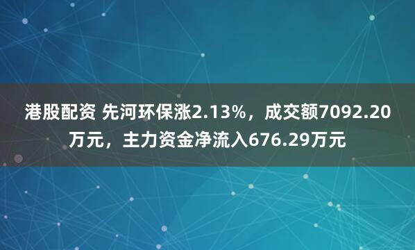 港股配资 先河环保涨2.13%，成交额7092.20万元，主力资金净流入676.29万元