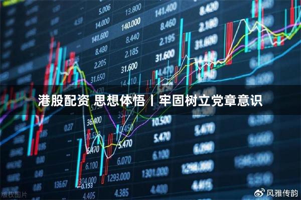 港股配资 思想体悟丨牢固树立党章意识