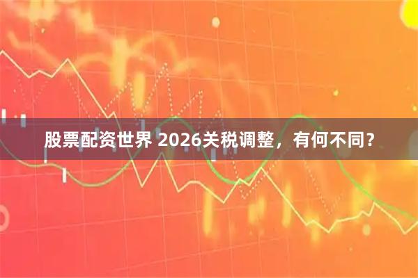 股票配资世界 2026关税调整，有何不同？