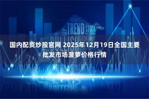国内配资炒股官网 2025年12月19日全国主要批发市场菠萝价格行情