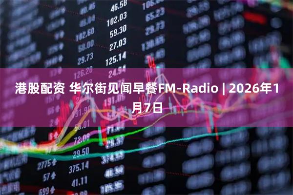 港股配资 华尔街见闻早餐FM-Radio | 2026年1月7日