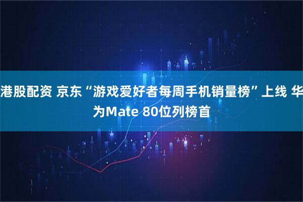 港股配资 京东“游戏爱好者每周手机销量榜”上线 华为Mate 80位列榜首