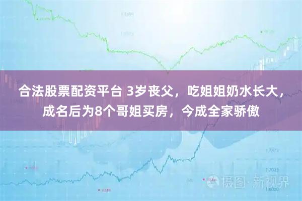 合法股票配资平台 3岁丧父，吃姐姐奶水长大，成名后为8个哥姐买房，今成全家骄傲