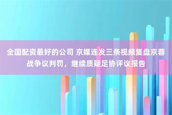 全国配资最好的公司 京媒连发三条视频复盘京蓉战争议判罚，继续质疑足协评议报告